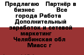 Предлагаю : Партнёр в бизнес        - Все города Работа » Дополнительный заработок и сетевой маркетинг   . Челябинская обл.,Миасс г.